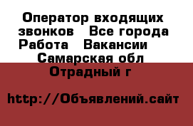  Оператор входящих звонков - Все города Работа » Вакансии   . Самарская обл.,Отрадный г.